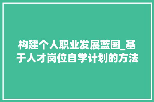 构建个人职业发展蓝图_基于人才岗位自学计划的方法与思考