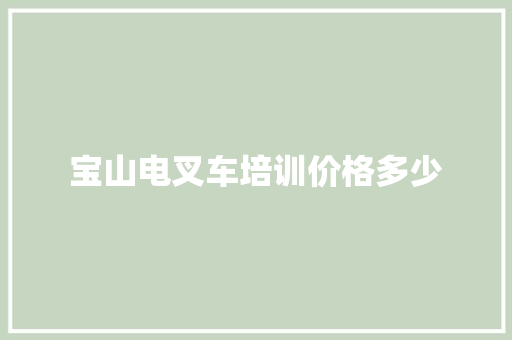 宝山电叉车培训价格多少 生活类