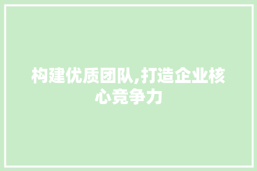 构建优质团队,打造企业核心竞争力
