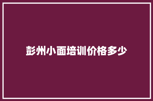 彭州小面培训价格多少