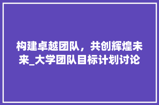 构建卓越团队，共创辉煌未来_大学团队目标计划讨论