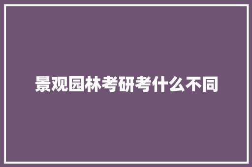 景观园林考研考什么不同 生活随笔 景观园林考研考什么不同 生活随笔