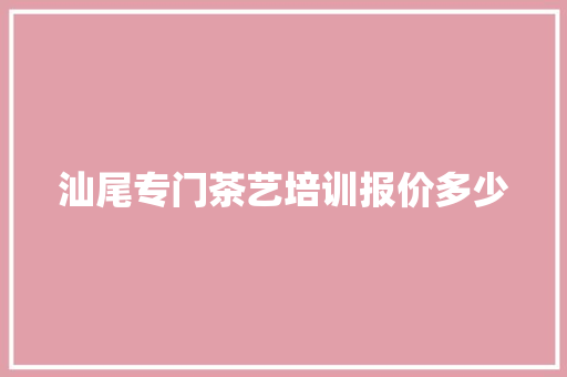 汕尾专门茶艺培训报价多少