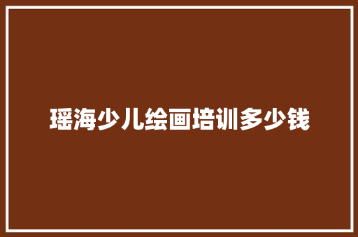 瑶海少儿绘画培训多少钱 工作类