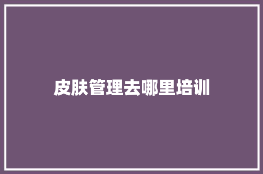 皮肤管理去哪里培训