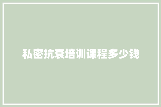 私密抗衰培训课程多少钱 特写稿