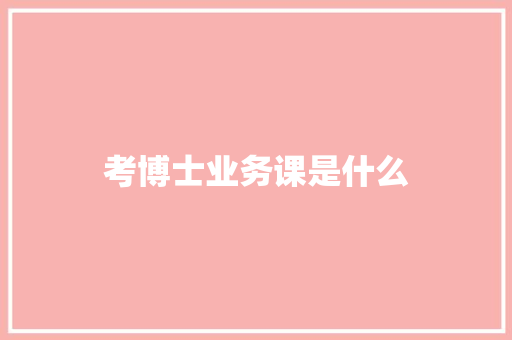 考博士业务课是什么