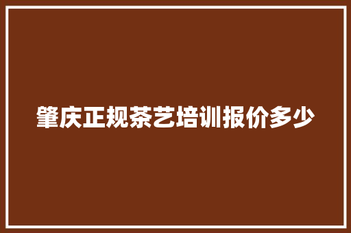 肇庆正规茶艺培训报价多少 生活随笔