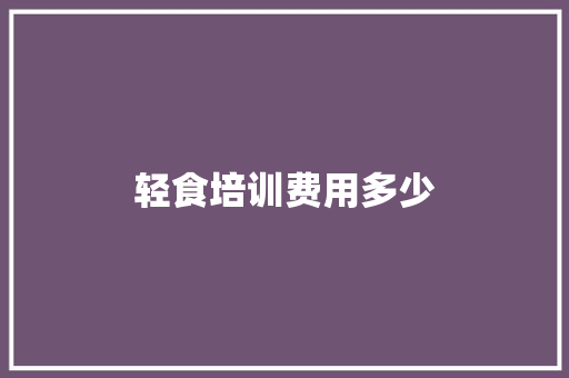 轻食培训费用多少 生活类