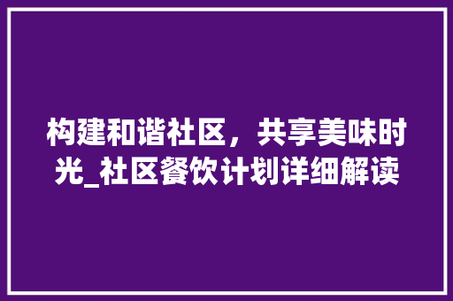 构建和谐社区，共享美味时光_社区餐饮计划详细解读