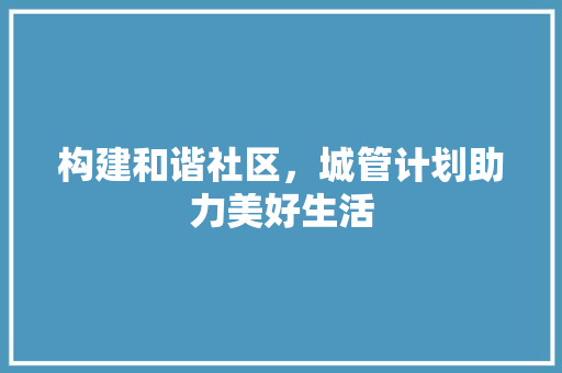 构建和谐社区，城管计划助力美好生活