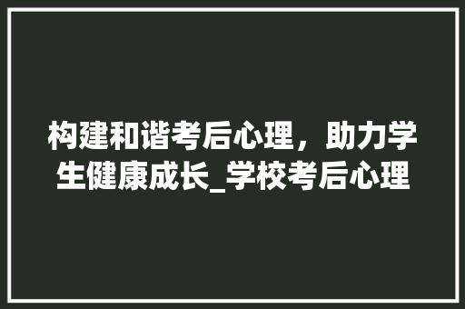 构建和谐考后心理，助力学生健康成长_学校考后心理计划介绍