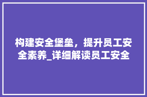 构建安全堡垒，提升员工安全素养_详细解读员工安全提升计划