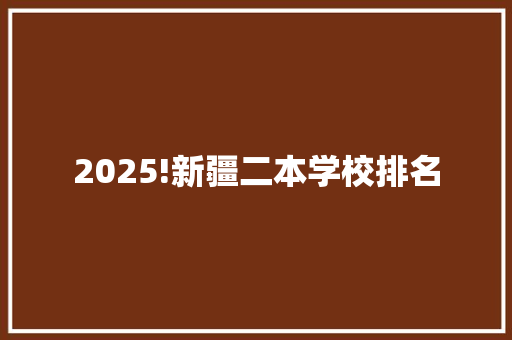 2025!新疆二本学校排名