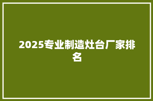2025专业制造灶台厂家排名 生活感悟