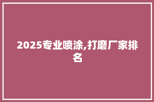 2025专业喷涂,打磨厂家排名