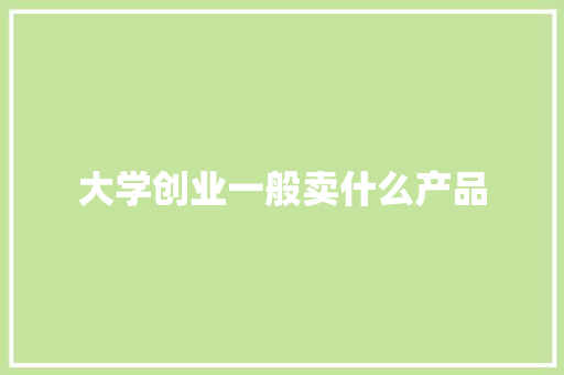 大学创业一般卖什么产品