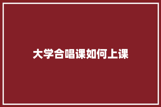 大学合唱课如何上课 生活随笔