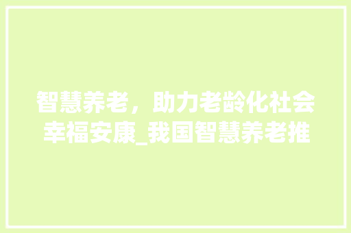智慧养老，助力老龄化社会幸福安康_我国智慧养老推广计划详细解读