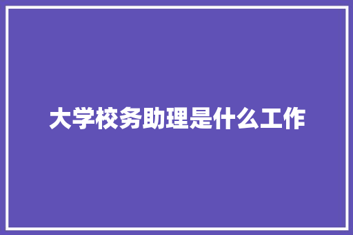 大学校务助理是什么工作