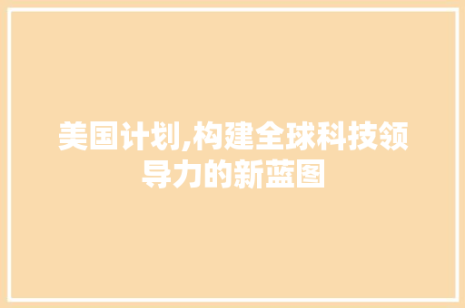 美国计划,构建全球科技领导力的新蓝图