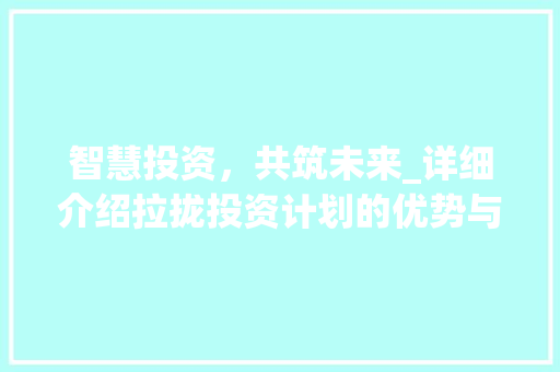 智慧投资，共筑未来_详细介绍拉拢投资计划的优势与步骤