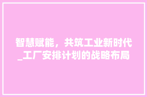 智慧赋能，共筑工业新时代_工厂安排计划的战略布局与方法探索