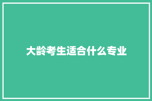 大龄考生适合什么专业 工作总结