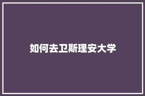 如何去卫斯理安大学 生活随笔