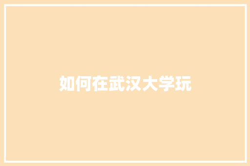 如何在武汉大学玩 生活类