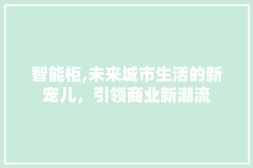 智能柜,未来城市生活的新宠儿，引领商业新潮流