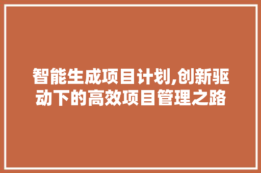 智能生成项目计划,创新驱动下的高效项目管理之路