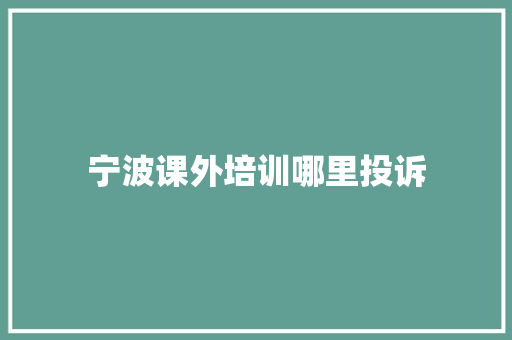 宁波课外培训哪里投诉 工作类