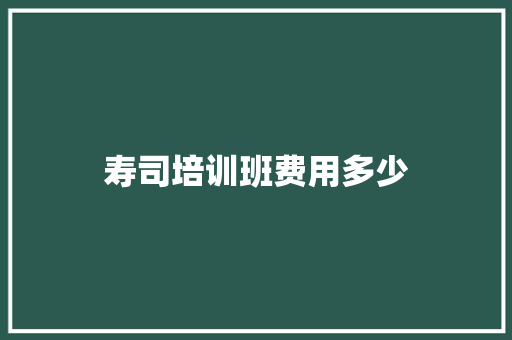 寿司培训班费用多少