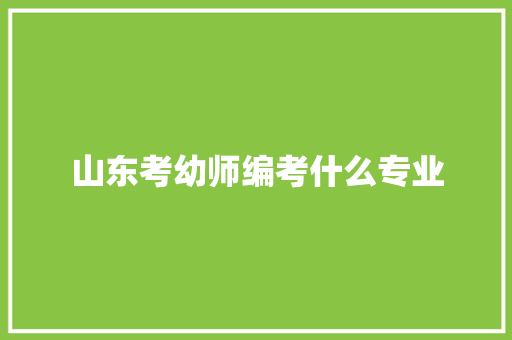 山东考幼师编考什么专业