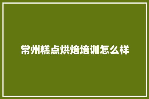 常州糕点烘焙培训怎么样