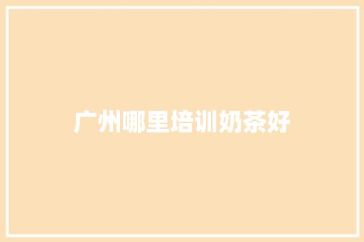 广州哪里培训奶茶好 生活类