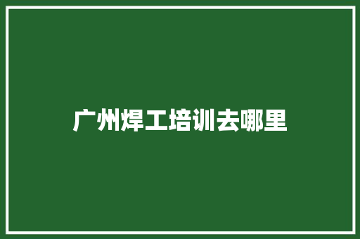 广州焊工培训去哪里