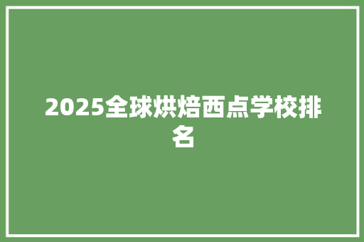 2025全球烘焙西点学校排名