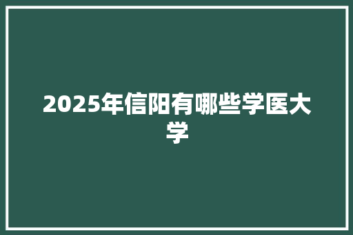 2025年信阳有哪些学医大学 生活类