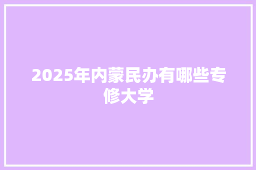 2025年内蒙民办有哪些专修大学