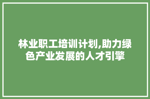 林业职工培训计划,助力绿色产业发展的人才引擎