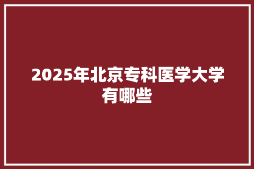 2025年北京专科医学大学有哪些