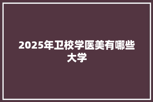2025年卫校学医美有哪些大学