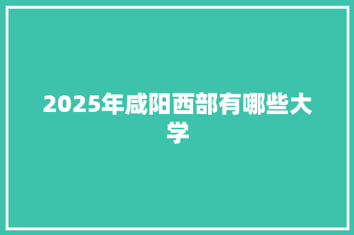 2025年咸阳西部有哪些大学