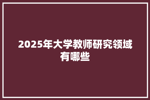 2025年大学教师研究领域有哪些