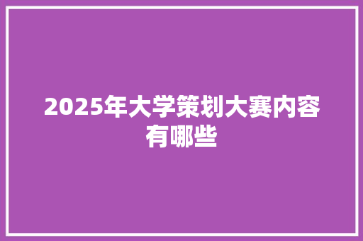 2025年大学策划大赛内容有哪些