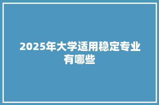 2025年大学适用稳定专业有哪些