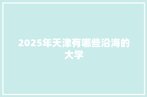 2025年天津有哪些沿海的大学