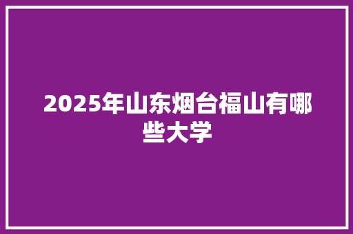 2025年山东烟台福山有哪些大学